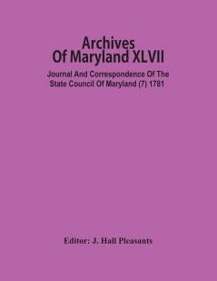 Archives Of Maryland XLVII ; Journal And Correspondence Of The State Council Of Maryland (7) 1781