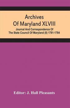 Archives Of Maryland XLVIII ; Journal And Correspondence Of The State Council Of Maryland (8) 1781-1784