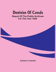 Dominion Of Canada; Report Of The Public Archives For The Year 1938