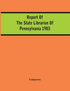 Report Of The State Librarian Of Pennsylvania 1903