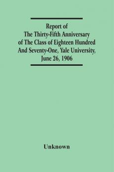 Report Of The Thirty-Fifth Anniversary Of The Class Of Eighteen Hundred And Seventy-One Yale University June 26 1906