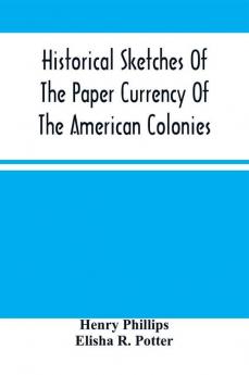 Historical Sketches Of The Paper Currency Of The American Colonies : Prior To The Adoption Of The Federal Constitution