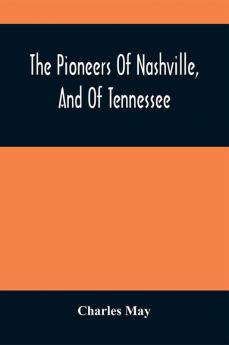 The Pioneers Of Nashville And Of Tennessee : What They Were ; Where They Came From ; How They Got There ; What They Achieved ; One Hundred Years Ago ; A Historical Novel Of Narrative About The First Settlers Of This Commonwealth In 1780 To Which I