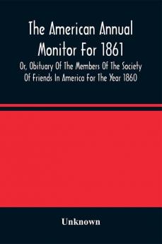 The American Annual Monitor For 1861 Or Obituary Of The Members Of The Society Of Friends In America For The Year 1860