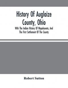 History Of Auglaize County Ohio : With The Indian History Of Wapakoneta And The First Settlement Of The County