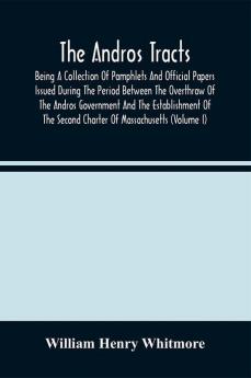 The Andros Tracts : Being A Collection Of Pamphlets And Official Papers Issued During The Period Between The Overthrow Of The Andros Government And The Establishment Of The Second Charter Of Massachusetts (Volume I)