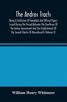 The Andros Tracts : Being A Collection Of Pamphlets And Official Papers Issued During The Period Between The Overthrow Of The Andros Government And The Establishment Of The Second Charter Of Massachusetts (Volume Ii)