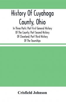 History Of Cuyahoga County Ohio: In Three Parts: Part First General History Of The County; Part Second History Of Cleveland; Part Third History Of The Townships. With Portraits And Biographical Sketches Of Its Prominent Men And Pioneers