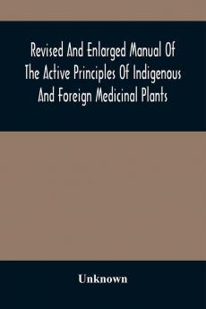 Revised And Enlarged Manual Of The Active Principles Of Indigenous And Foreign Medicinal Plants