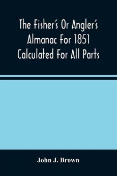 The Fisher'S Or Angler'S Almanac For 1851 Calculated For All Parts Of The United States Containing Besides The Usual Information Maxims And Hints For Anglers In Prose And Verse &C. &C. Beautifully Illustrated