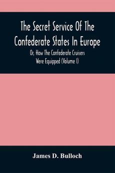 The Secret Service Of The Confederate States In Europe Or How The Confederate Cruisers Were Equipped (Volume I)