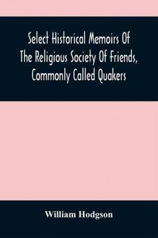 Select Historical Memoirs Of The Religious Society Of Friends Commonly Called Quakers