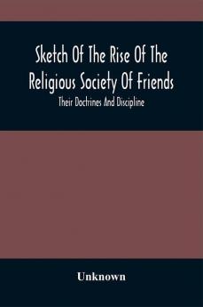 Sketch Of The Rise Of The Religious Society Of Friends : Their Doctrines And Discipline