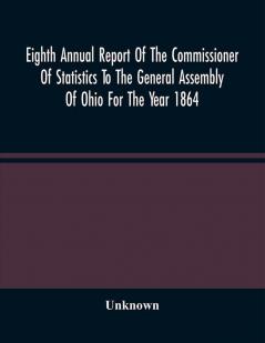 Eighth Annual Report Of The Commissioner Of Statistics To The General Assembly Of Ohio For The Year 1864