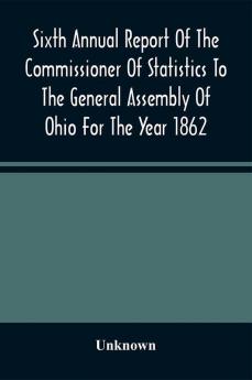 Sixth Annual Report Of The Commissioner Of Statistics To The General Assembly Of Ohio For The Year 1862