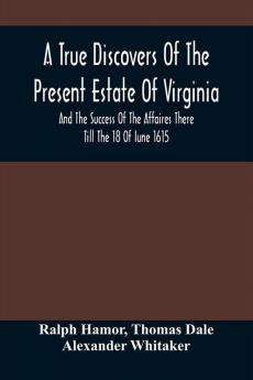 A True Discovers Of The Present Estate Of Virginia And The Success Of The Affaires There Till The 18 Of Iune 1615.; Together With A Relation Of The Seuerall English Townes And Forts The Assured Hopes Of That Countries And The Peace Concluded With The In