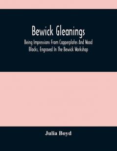 Bewick Gleanings : Being Impressions From Copperplates And Wood Blocks Engraved In The Bewick Workshop