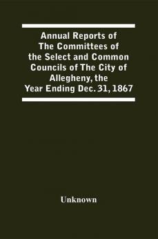 Annual Reports Of The Committees Of The Select And Common Councils Of The City Of Allegheny With The Report Of The City Controller And Other City Officers Also Statements Of The Accounts Of The Various City Officers Report Of The Directors Of The Poor