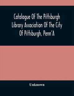 Catalogue Of The Pittsburgh Library Association Of The City Of Pittsburgh Penn'A