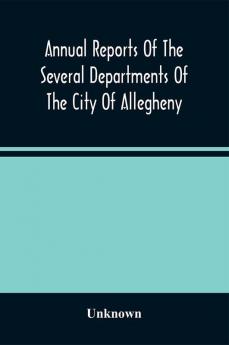 Annual Reports Of The Several Departments Of The City Of Allegheny With Acts Of Assembly And Ordinances For The Year Ending December 31 1870