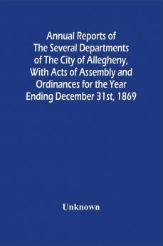 Annual Reports Of The Several Departments Of The City Of Allegheny With Acts Of Assembly And Ordinances For The Year Ending December 31St 1869