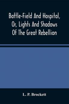 Battle-Field And Hospital Or Lights And Shadows Of The Great Rebellion