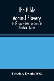 The Bible Against Slavery Or An Inquiry Into The Genius Of The Mosaic System And The Teachings Of The Old Testament On The Subject Of Human Rights