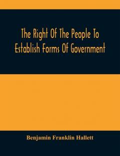 The Right Of The People To Establish Forms Of Government : Mr. Hallett'S Argument In The Rhode Island Causes Before The Supreme Court Of The United States January 1848