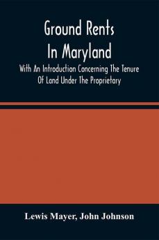 Ground Rents In Maryland; With An Introduction Concerning The Tenure Of Land Under The Proprietary