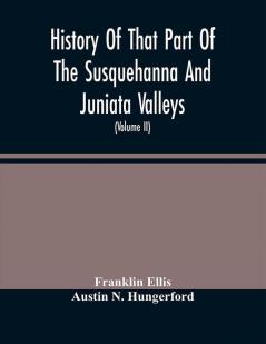 History Of That Part Of The Susquehanna And Juniata Valleys Embraced In The Counties Of Mifflin Juniata Perry Union And Snyder In The Commonwealth Of Pennsylvania (Volume Ii)