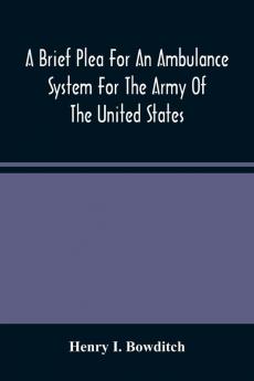 A Brief Plea For An Ambulance System For The Army Of The United States As Drawn From The Extra Sufferings Of The Late Lieut. Bowditch And A Wounded Comrade