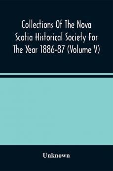 Collections Of The Nova Scotia Historical Society For The Year 1886-87 (Volume V)