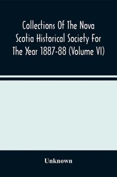 Collections Of The Nova Scotia Historical Society For The Year 1887-88 (Volume Vi)