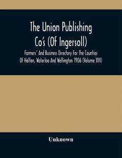 The Union Publishing Co'S (Of Ingersoll) Farmers' And Business Directory For The Counties Of Halton Waterloo And Wellington 1906 (Volume Xvi)