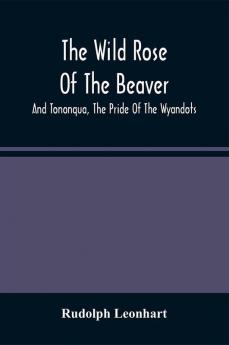 The Wild Rose Of The Beaver ; And Tononqua The Pride Of The Wyandots