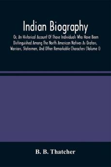 Indian Biography Or An Historical Account Of Those Individuals Who Have Been Distinguished Among The North American Natives As Orators Warriors Statesmen And Other Remarkable Characters (Volume I)