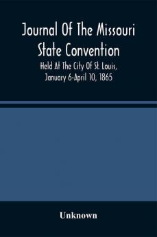 Journal Of The Missouri State Convention Held At The City Of St. Louis January 6-April 10 1865