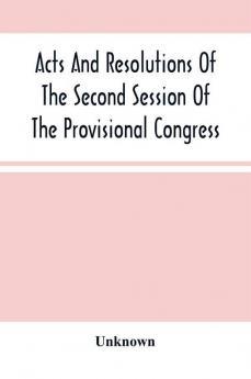 Acts And Resolutions Of The Second Session Of The Provisional Congress Of The Confederate States Held At Montgomery Ala