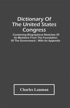 Dictionary Of The United States Congress : Containing Biographical Sketches Of Its Members From The Foundation Of The Government ; With An Appendix