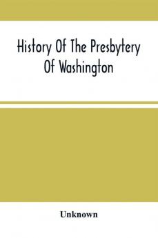 History Of The Presbytery Of Washington : Including A Brief Account Of The Planting Of The Presbyterian Church In Western Pennsylvania And Parts Adjacent With Sketches Of Pioneer Ministers And Ruling Elders : Also Sketches Of Later Ministers And Rul