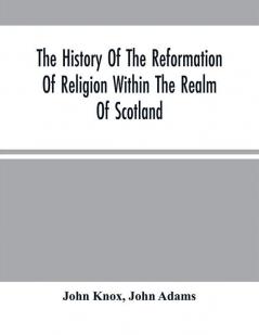 The History Of The Reformation Of Religion Within The Realm Of Scotland : Containing The Manner And By What Persons The Light Of Christ'S Gospel Has Been Manifested Unto This Realm After That Horrible And Universal Defection From The Truth Which Has