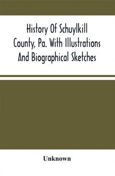 History Of Schuylkill County Pa. With Illustrations And Biographical Sketches Of Some Of Its Prominent Men And Pioneers