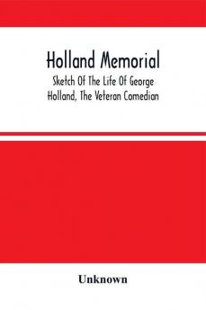 Holland Memorial. Sketch Of The Life Of George Holland The Veteran Comedian With Dramatic Reminiscences Anecdotes &C.