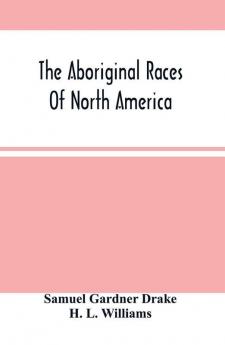 The Aboriginal Races Of North America : Comprising Biographical Sketches Of Eminent Tribes From The First Discovery Of The Continent To The Present Period; With A Dissertation On Their Origin Antiquities Manners And Customs