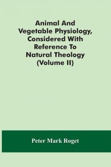 Animal And Vegetable Physiology Considered With Reference To Natural Theology (Volume Ii)