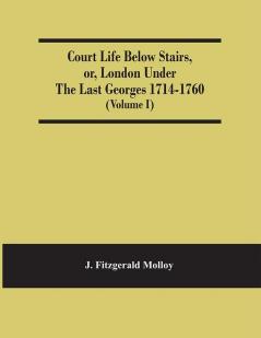 Court Life Below Stairs Or London Under The Last Georges 1714-1760 (Volume I)