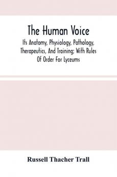 The Human Voice; Its Anatomy Physiology Pathology Therapeutics And Training; With Rules Of Order For Lyceums