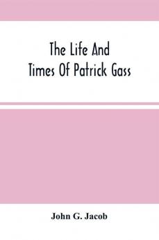 The Life And Times Of Patrick Gass Now Sole Survivor Of The Overland Expedition To The Pacific Under Lewis And Clark In 1804-5-6; Also A Soldier In The War With Great Britain From 1812 To 1815 And A Participant In The Battle Of Lundy'S Lane. To