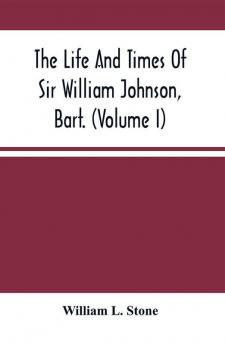 The Life And Times Of Sir William Johnson Bart. (Volume I)