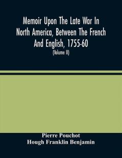 Memoir Upon The Late War In North America Between The French And English 1755-60 : Followed By Observations Upon The Theatre Of Actual War And By New Details Concerning The Manners And Customs Of The Indians ; With Topographical Maps (Volume Ii)